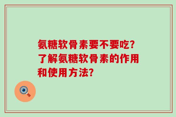 氨糖软骨素要不要吃?了解氨糖软骨素的作用和使用方法? 氨糖软骨素要不要吃?了解氨糖软骨素的作用和使用方法?