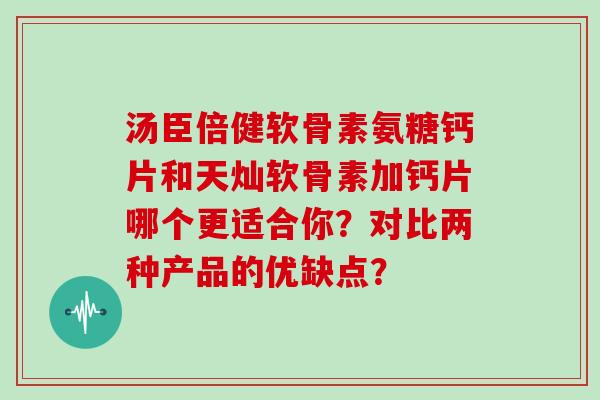 汤臣倍健软骨素氨糖钙片和天灿软骨素加钙片哪个更适合你?对比两种产品的优缺点? 汤臣倍健软骨素氨糖钙片和天灿软骨素加钙片哪个更适合你?对比两种产品的优缺点?