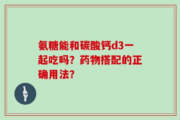 氨糖能和碳酸钙d3一起吃吗？搭配的正确用法？
