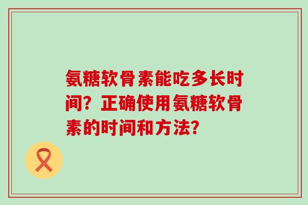 氨糖软骨素能吃多长时间？正确使用氨糖软骨素的时间和方法？