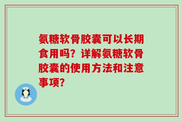 氨糖软骨胶囊可以长期食用吗?详解氨糖软骨胶囊的使用方法和注意事项? 氨糖软骨胶囊可以长期食用吗?详解氨糖软骨胶囊的使用方法和注意事项?
