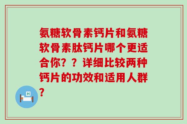 氨糖软骨素钙片和氨糖软骨素肽钙片哪个更适合你??详细比较两种钙片的功效和适用人群? 氨糖软骨素钙片和氨糖软骨素肽钙片哪个更适合你??详细比较两种钙片的功效和适用人群?