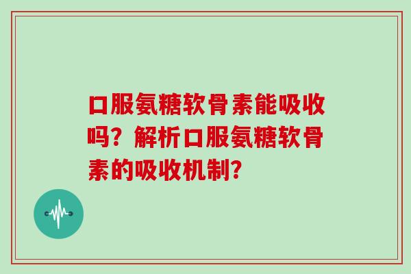 口服氨糖软骨素能吸收吗?解析口服氨糖软骨素的吸收机制? 口服氨糖软骨素能吸收吗?解析口服氨糖软骨素的吸收机制?