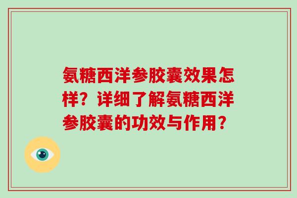 氨糖西洋参胶囊效果怎样？详细了解氨糖西洋参胶囊的功效与作用？