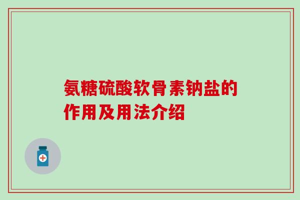 氨糖硫酸软骨素钠盐的作用及用法介绍