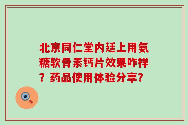 北京同仁堂内廷上用氨糖软骨素钙片效果咋样?药品使用体验分享? 北京同仁堂内廷上用氨糖软骨素钙片效果咋样?药品使用体验分享?
