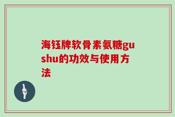 海钰牌软骨素氨糖gushu的功效与使用方法