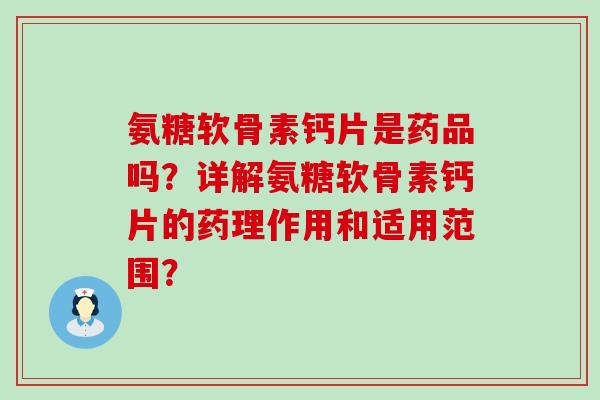 氨糖软骨素钙片是药品吗？详解氨糖软骨素钙片的药理作用和适用范围？