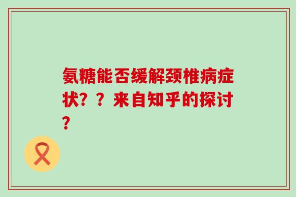 氨糖能否缓解颈椎症状??来自知乎的探讨? 氨糖能否缓解颈椎症状??来自知乎的探讨?