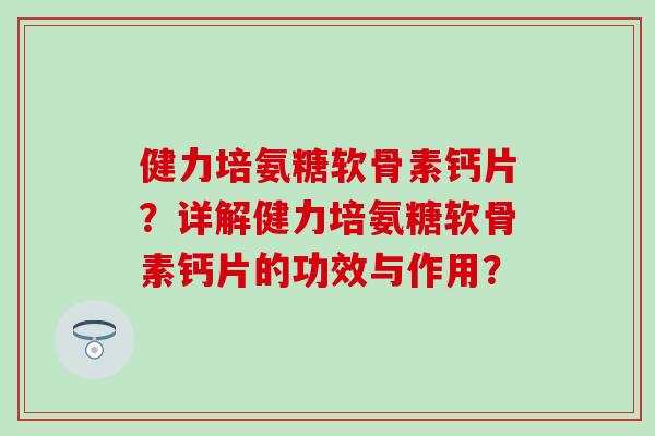 健力培氨糖软骨素钙片?详解健力培氨糖软骨素钙片的功效与作用? 健力培氨糖软骨素钙片?详解健力培氨糖软骨素钙片的功效与作用?