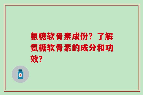 氨糖软骨素成份？了解氨糖软骨素的成分和功效？