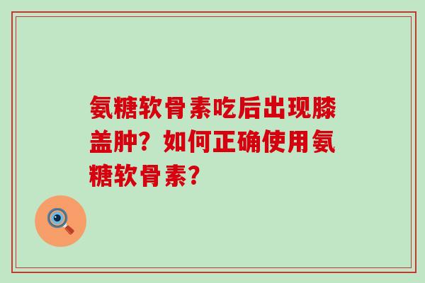 氨糖软骨素吃后出现膝盖肿?如何正确使用氨糖软骨素? 氨糖软骨素吃后出现膝盖肿?如何正确使用氨糖软骨素?