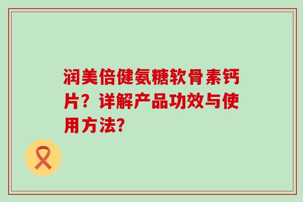 润美倍健氨糖软骨素钙片?详解产品功效与使用方法? 润美倍健氨糖软骨素钙片?详解产品功效与使用方法?