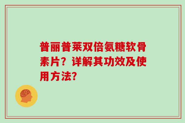 普丽普莱双倍氨糖软骨素片?详解其功效及使用方法? 普丽普莱双倍氨糖软骨素片?详解其功效及使用方法?