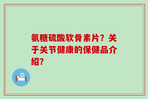 氨糖硫酸软骨素片?关于关节健康的保健品介绍? 氨糖硫酸软骨素片?关于关节健康的保健品介绍?