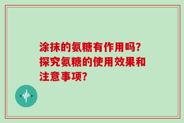 涂抹的氨糖有作用吗?探究氨糖的使用效果和注意事项? 涂抹的氨糖有作用吗?探究氨糖的使用效果和注意事项?