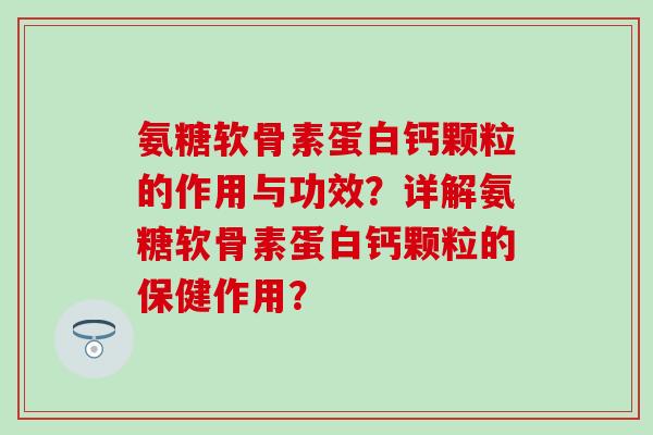 氨糖软骨素蛋白钙颗粒的作用与功效?详解氨糖软骨素蛋白钙颗粒的保健作用? 氨糖软骨素蛋白钙颗粒的作用与功效?详解氨糖软骨素蛋白钙颗粒的保健作用?