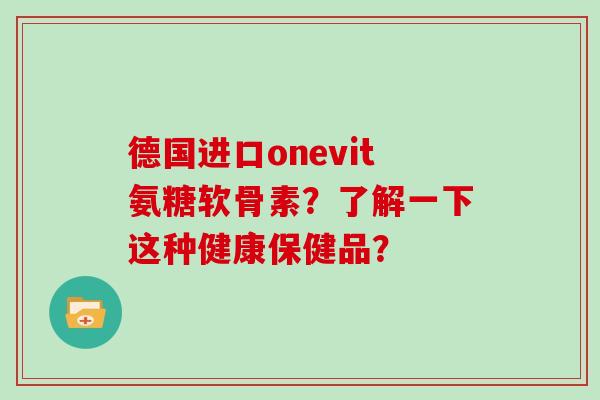 德国进口onevit氨糖软骨素?了解一下这种健康保健品? 德国进口onevit氨糖软骨素?了解一下这种健康保健品?