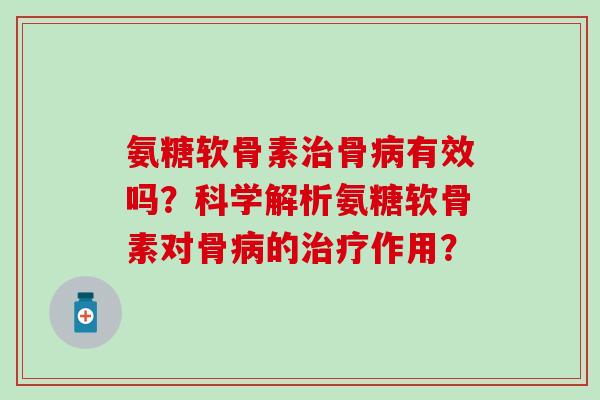 氨糖软骨素骨有效吗?科学解析氨糖软骨素对骨的作用? 氨糖软骨素骨有效吗?科学解析氨糖软骨素对骨的作用?