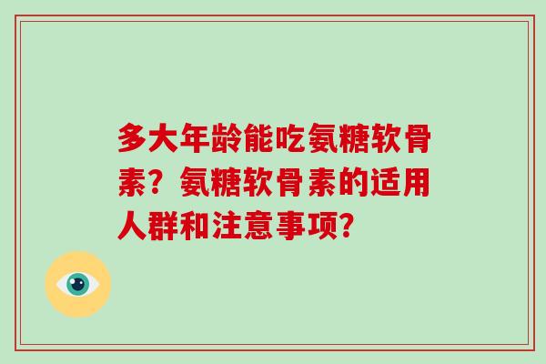 多大年龄能吃氨糖软骨素？氨糖软骨素的适用人群和注意事项？