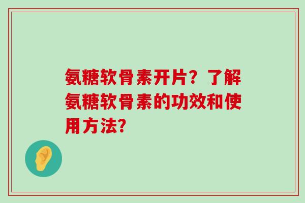 氨糖软骨素开片?了解氨糖软骨素的功效和使用方法? 氨糖软骨素开片?了解氨糖软骨素的功效和使用方法?