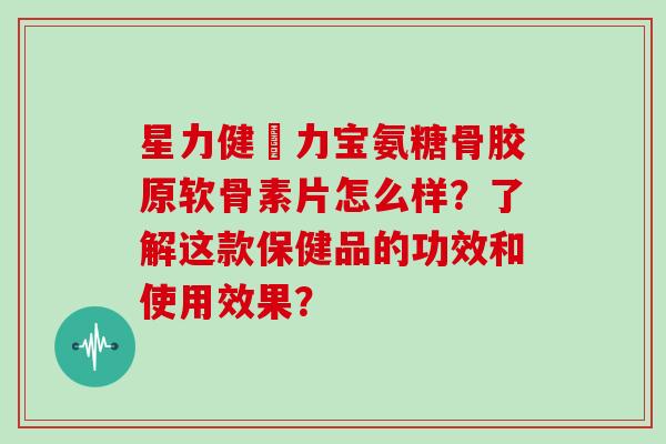 星力健傦力宝氨糖骨胶原软骨素片怎么样?了解这款保健品的功效和使用效果? 星力健傦力宝氨糖骨胶原软骨素片怎么样?了解这款保健品的功效和使用效果?