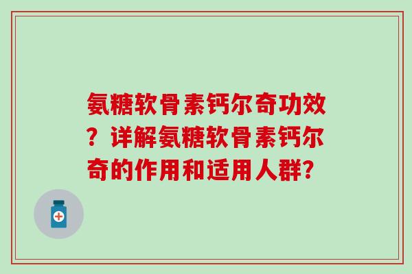 氨糖软骨素钙尔奇功效?详解氨糖软骨素钙尔奇的作用和适用人群? 氨糖软骨素钙尔奇功效?详解氨糖软骨素钙尔奇的作用和适用人群?