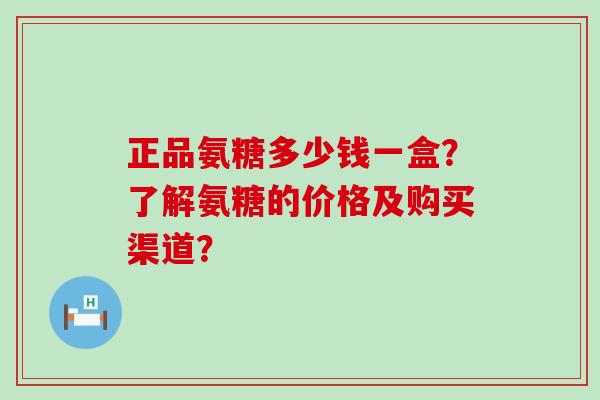 正品氨糖多少钱一盒?了解氨糖的价格及购买渠道? 正品氨糖多少钱一盒?了解氨糖的价格及购买渠道?