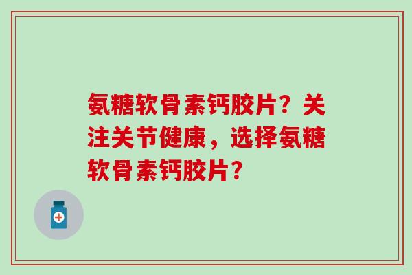 氨糖软骨素钙胶片？关注关节健康，选择氨糖软骨素钙胶片？