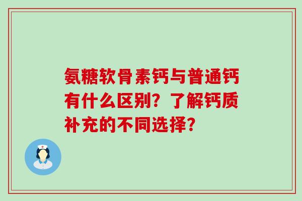 氨糖软骨素钙与普通钙有什么区别?了解钙质补充的不同选择? 氨糖软骨素钙与普通钙有什么区别?了解钙质补充的不同选择?
