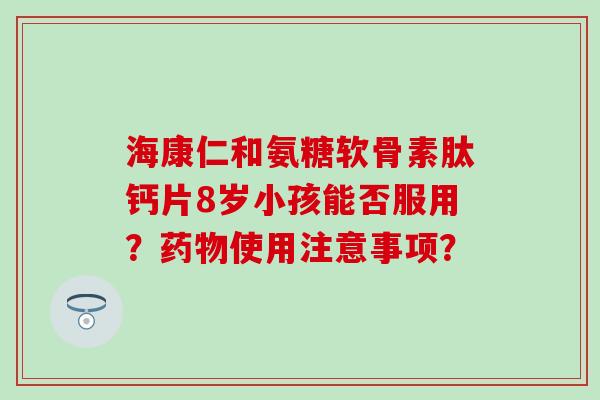 海康仁和氨糖软骨素肽钙片8岁小孩能否服用?使用注意事项? 海康仁和氨糖软骨素肽钙片8岁小孩能否服用?使用注意事项?