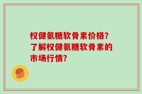 权健氨糖软骨素价格?了解权健氨糖软骨素的市场行情? 权健氨糖软骨素价格?了解权健氨糖软骨素的市场行情?