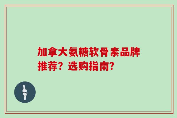 加拿大氨糖软骨素品牌推荐?选购指南? 加拿大氨糖软骨素品牌推荐?选购指南?