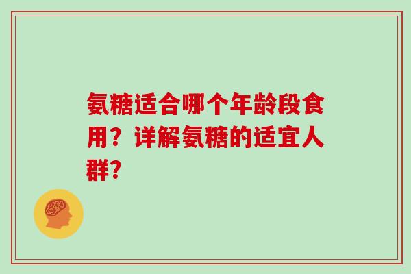 氨糖适合哪个年龄段食用?详解氨糖的适宜人群? 氨糖适合哪个年龄段食用?详解氨糖的适宜人群?