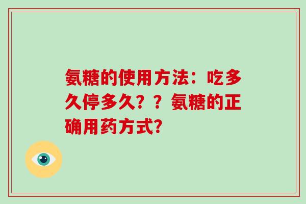 氨糖的使用方法:吃多久停多久??氨糖的正确用药方式? 氨糖的使用方法:吃多久停多久??氨糖的正确用药方式?