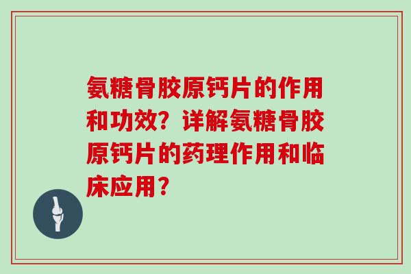 氨糖骨胶原钙片的作用和功效？详解氨糖骨胶原钙片的药理作用和临床应用？