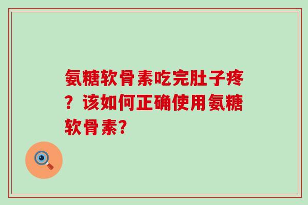 氨糖软骨素吃完肚子疼?该如何正确使用氨糖软骨素? 氨糖软骨素吃完肚子疼?该如何正确使用氨糖软骨素?