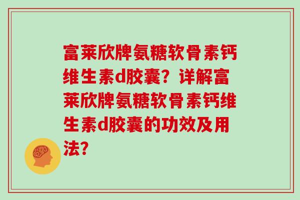 富莱欣牌氨糖软骨素钙维生素d胶囊？详解富莱欣牌氨糖软骨素钙维生素d胶囊的功效及用法？