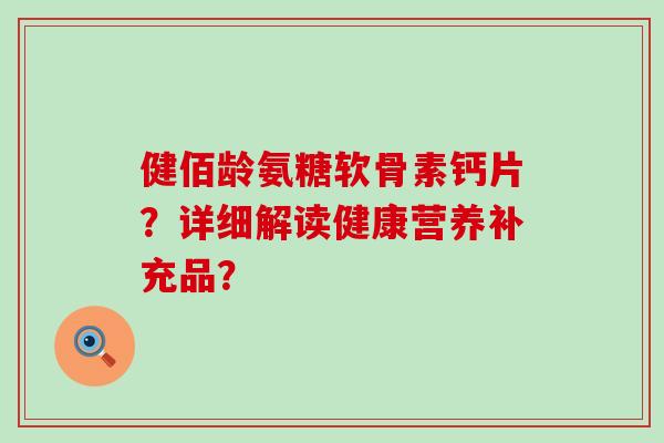 健佰龄氨糖软骨素钙片?详细解读健康营养补充品? 健佰龄氨糖软骨素钙片?详细解读健康营养补充品?