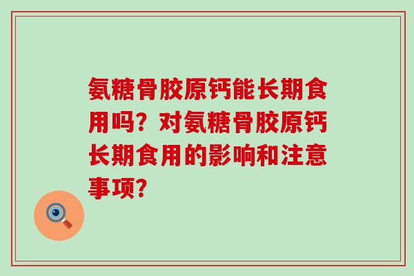 氨糖骨胶原钙能长期食用吗?对氨糖骨胶原钙长期食用的影响和注意事项? 氨糖骨胶原钙能长期食用吗?对氨糖骨胶原钙长期食用的影响和注意事项?