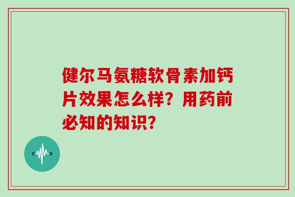 健尔马氨糖软骨素加钙片效果怎么样？用药前必知的知识？