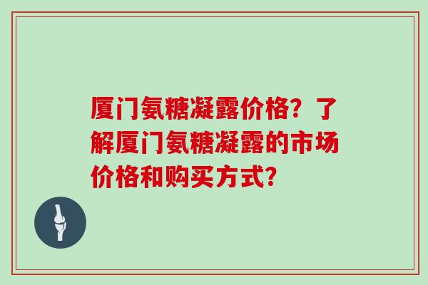 厦门氨糖凝露价格?了解厦门氨糖凝露的市场价格和购买方式? 厦门氨糖凝露价格?了解厦门氨糖凝露的市场价格和购买方式?