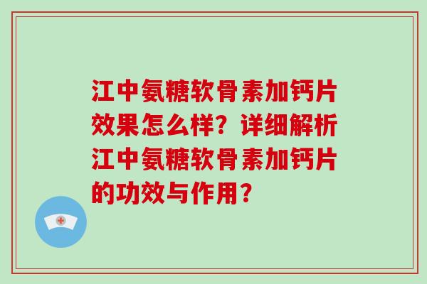 江中氨糖软骨素加钙片效果怎么样？详细解析江中氨糖软骨素加钙片的功效与作用？