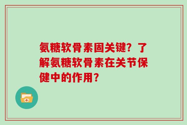 氨糖软骨素固关键？了解氨糖软骨素在关节保健中的作用？