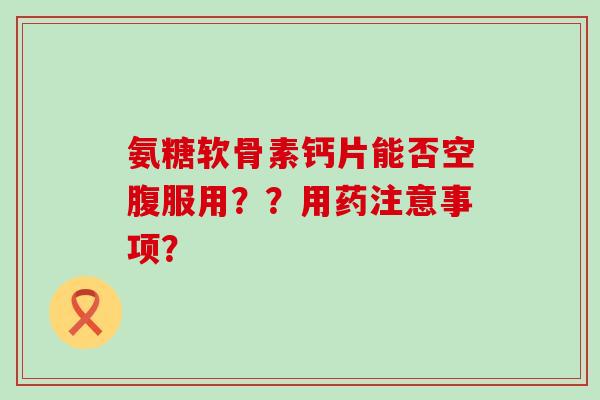 氨糖软骨素钙片能否空腹服用??用药注意事项? 氨糖软骨素钙片能否空腹服用??用药注意事项?