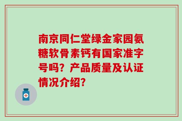 南京同仁堂绿金家园氨糖软骨素钙有国家准字号吗?产品质量及认证情况介绍? 南京同仁堂绿金家园氨糖软骨素钙有国家准字号吗?产品质量及认证情况介绍?