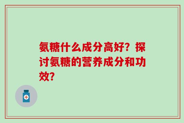 氨糖什么成分高好?探讨氨糖的营养成分和功效? 氨糖什么成分高好?探讨氨糖的营养成分和功效?