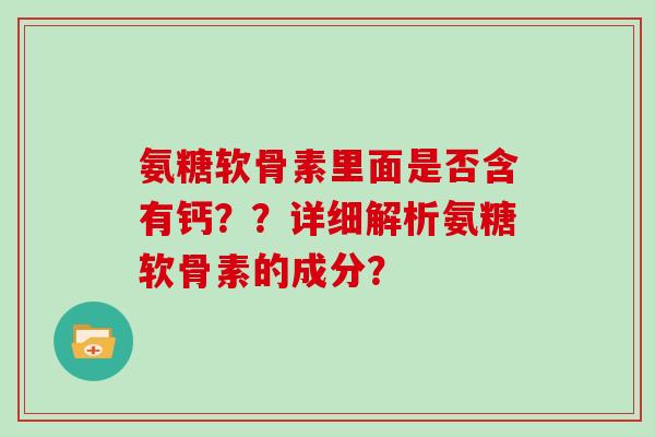 氨糖软骨素里面是否含有钙？？详细解析氨糖软骨素的成分？