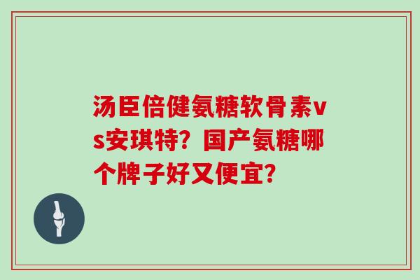 汤臣倍健氨糖软骨素vs安琪特?国产氨糖哪个牌子好又便宜? 汤臣倍健氨糖软骨素vs安琪特?国产氨糖哪个牌子好又便宜?