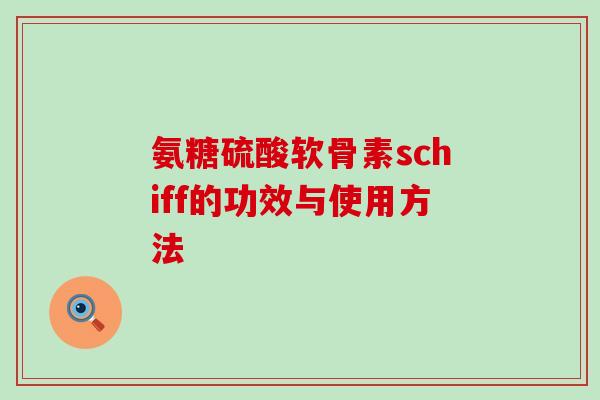 氨糖硫酸软骨素schiff的功效与使用方法 氨糖硫酸软骨素schiff的功效与使用方法